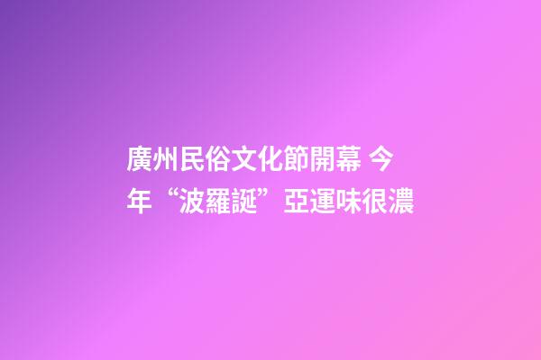 廣州民俗文化節開幕 今年“波羅誕”亞運味很濃